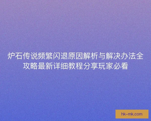 炉石传说频繁闪退原因解析与解决办法全攻略最新详细教程分享玩家必看