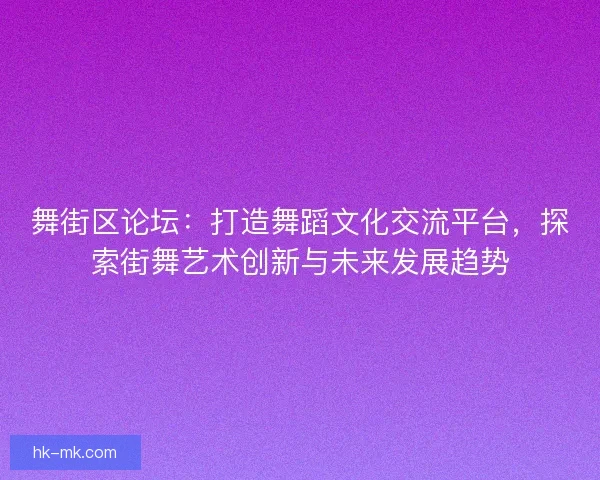 舞街区论坛：打造舞蹈文化交流平台，探索街舞艺术创新与未来发展趋势