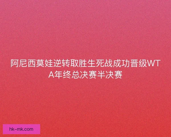 阿尼西莫娃逆转取胜生死战成功晋级WTA年终总决赛半决赛