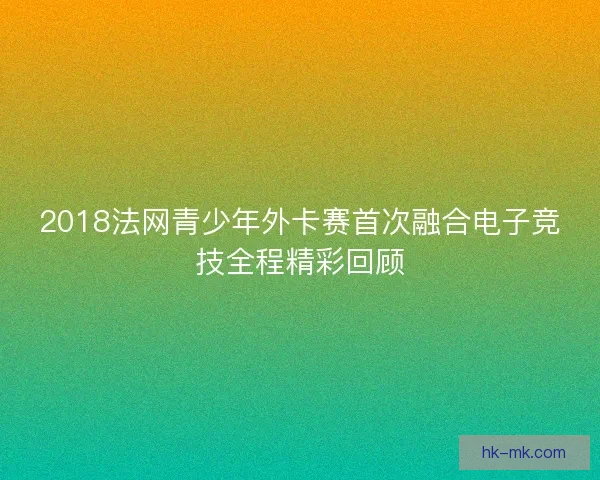 2018法网青少年外卡赛首次融合电子竞技全程精彩回顾
