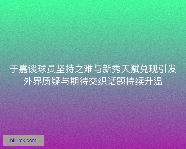 于嘉谈球员坚持之难与新秀天赋兑现引发外界质疑与期待交织话题持续升温